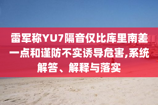 雷軍稱YU7隔音僅比庫(kù)里南差一點(diǎn)和謹(jǐn)防不實(shí)誘導(dǎo)危害,系統(tǒng)解答、解釋與落實(shí)