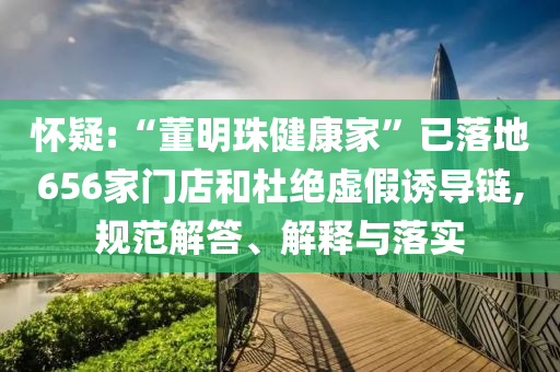 懷疑:“董明珠健康家”已落地656家門店和杜絕虛假誘導(dǎo)鏈,規(guī)范解答、解釋與落實(shí)