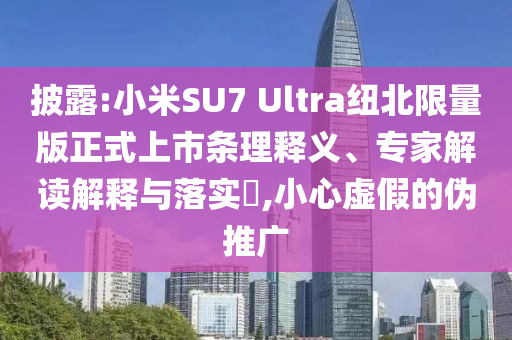 披露:小米SU7 Ultra紐北限量版正式上市條理釋義、專家解讀解釋與落實?,小心虛假的偽推廣