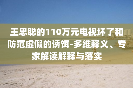 王思聰?shù)?10萬元電視壞了和防范虛假的誘餌-多維釋義、專家解讀解釋與落實