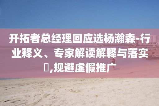 開拓者總經(jīng)理回應(yīng)選楊瀚森-行業(yè)釋義、專家解讀解釋與落實?,規(guī)避虛假推廣