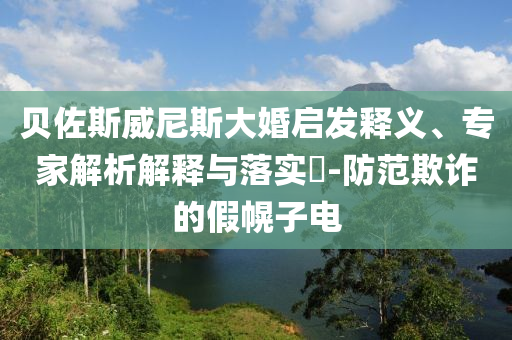 貝佐斯威尼斯大婚啟發(fā)釋義、專家解析解釋與落實?-防范欺詐的假幌子電