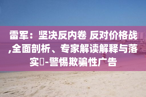 雷軍：堅決反內(nèi)卷 反對價格戰(zhàn),全面剖析、專家解讀解釋與落實?-警惕欺騙性廣告