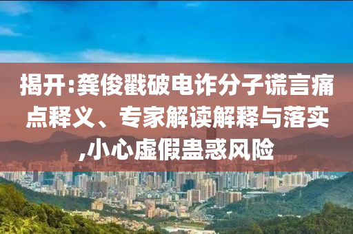 揭開:龔俊戳破電詐分子謊言痛點釋義、專家解讀解釋與落實,小心虛假蠱惑風(fēng)險