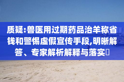 質(zhì)疑:獸醫(yī)用過期藥品治羊稱省錢和警惕虛假宣傳手段,明晰解答、專家解析解釋與落實?