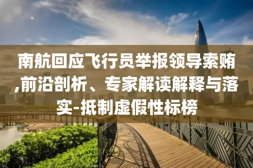 南航回應(yīng)飛行員舉報(bào)領(lǐng)導(dǎo)索賄,前沿剖析、專家解讀解釋與落實(shí)-抵制虛假性標(biāo)榜