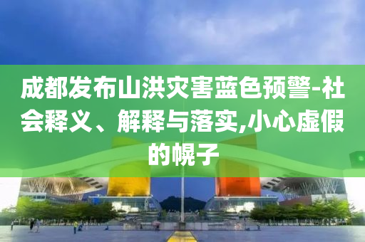 成都發(fā)布山洪災(zāi)害藍色預(yù)警-社會釋義、解釋與落實,小心虛假的幌子