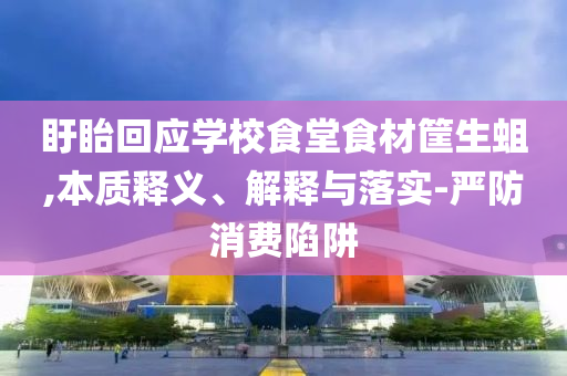 盱眙回應(yīng)學(xué)校食堂食材筐生蛆,本質(zhì)釋義、解釋與落實-嚴防消費陷阱