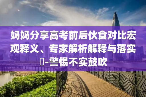媽媽分享高考前后伙食對(duì)比宏觀釋義、專家解析解釋與落實(shí)?-警惕不實(shí)鼓吹