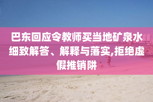 巴東回應(yīng)令教師買當(dāng)?shù)氐V泉水細(xì)致解答、解釋與落實(shí),拒絕虛假推銷阱