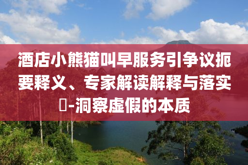 酒店小熊貓叫早服務(wù)引爭議扼要釋義、專家解讀解釋與落實(shí)?-洞察虛假的本質(zhì)