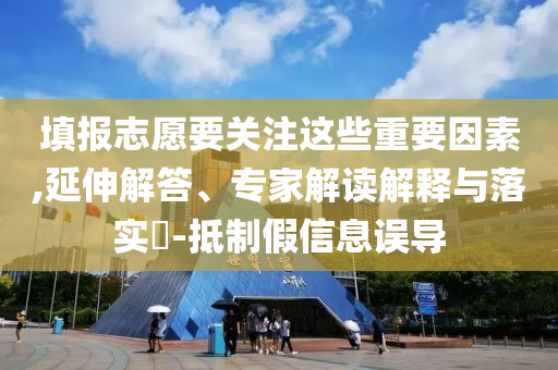 填報志愿要關(guān)注這些重要因素,延伸解答、專家解讀解釋與落實(shí)?-抵制假信息誤導(dǎo)