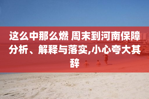 這么中那么燃 周末到河南保障分析、解釋與落實(shí),小心夸大其辭