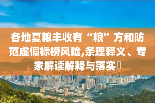 各地夏糧豐收有“糧”方和防范虛假標(biāo)榜風(fēng)險,條理釋義、專家解讀解釋與落實(shí)?