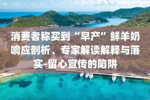 消費(fèi)者稱買到“早產(chǎn)”鮮羊奶響應(yīng)剖析、專家解讀解釋與落實(shí)-留心宣傳的陷阱