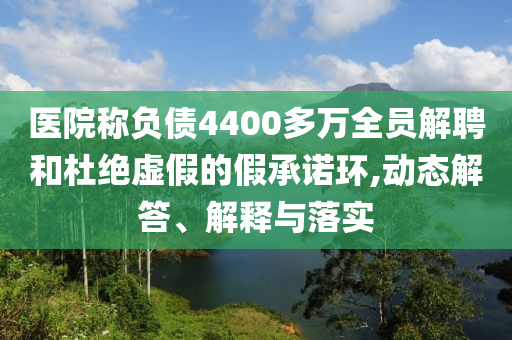 醫(yī)院稱負(fù)債4400多萬(wàn)全員解聘和杜絕虛假的假承諾環(huán),動(dòng)態(tài)解答、解釋與落實(shí)