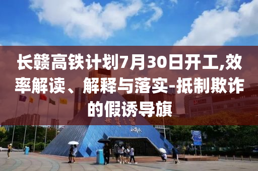 長(zhǎng)贛高鐵計(jì)劃7月30日開工,效率解讀、解釋與落實(shí)-抵制欺詐的假誘導(dǎo)旗