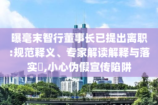 曝毫末智行董事長(zhǎng)已提出離職:規(guī)范釋義、專家解讀解釋與落實(shí)?,小心偽假宣傳陷阱