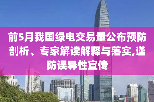 前5月我國(guó)綠電交易量公布預(yù)防剖析、專家解讀解釋與落實(shí),謹(jǐn)防誤導(dǎo)性宣傳