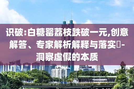 識破:白糖罌荔枝跌破一元,創(chuàng)意解答、專家解析解釋與落實(shí)?-洞察虛假的本質(zhì)