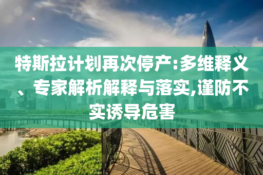 特斯拉計(jì)劃再次停產(chǎn):多維釋義、專家解析解釋與落實(shí),謹(jǐn)防不實(shí)誘導(dǎo)危害