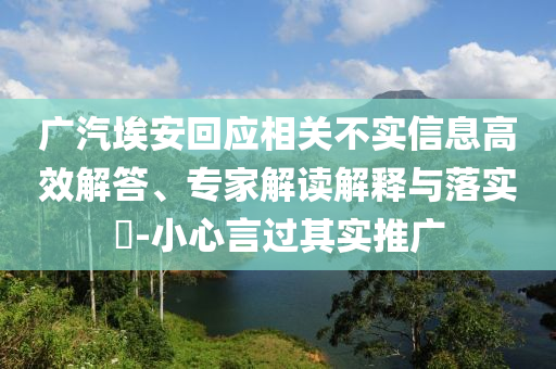 廣汽埃安回應(yīng)相關(guān)不實(shí)信息高效解答、專家解讀解釋與落實(shí)?-小心言過其實(shí)推廣