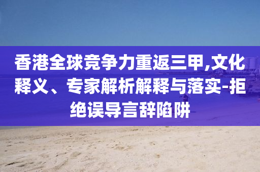 香港全球競(jìng)爭(zhēng)力重返三甲,文化釋義、專家解析解釋與落實(shí)-拒絕誤導(dǎo)言辭陷阱