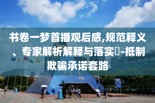 書卷一夢首播觀后感,規(guī)范釋義、專家解析解釋與落實(shí)?-抵制欺騙承諾套路