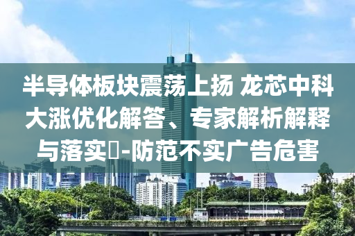 半導(dǎo)體板塊震蕩上揚(yáng) 龍芯中科大漲優(yōu)化解答、專家解析解釋與落實(shí)?-防范不實(shí)廣告危害