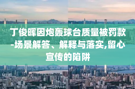 丁俊暉因炮轟球臺(tái)質(zhì)量被罰款-場(chǎng)景解答、解釋與落實(shí),留心宣傳的陷阱