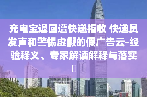 充電寶退回遭快遞拒收 快遞員發(fā)聲和警惕虛假的假?gòu)V告云-經(jīng)驗(yàn)釋義、專家解讀解釋與落實(shí)?