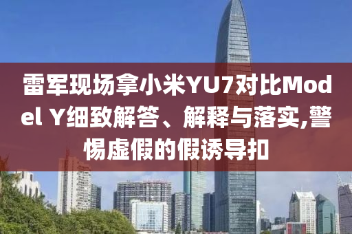 雷軍現(xiàn)場(chǎng)拿小米YU7對(duì)比Model Y細(xì)致解答、解釋與落實(shí),警惕虛假的假誘導(dǎo)扣