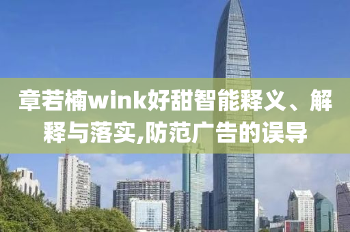 章若楠wink好甜智能釋義、解釋與落實(shí),防范廣告的誤導(dǎo)