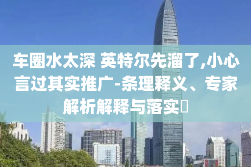 車圈水太深 英特爾先溜了,小心言過(guò)其實(shí)推廣-條理釋義、專家解析解釋與落實(shí)?