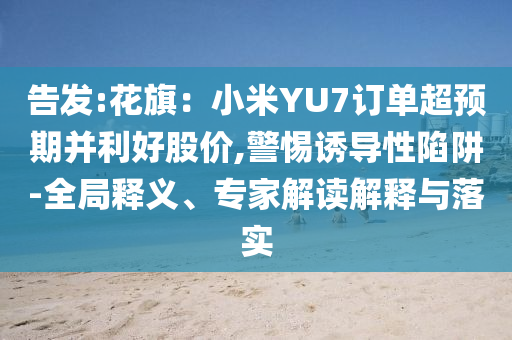 告發(fā):花旗：小米YU7訂單超預(yù)期并利好股價(jià),警惕誘導(dǎo)性陷阱-全局釋義、專(zhuān)家解讀解釋與落實(shí)
