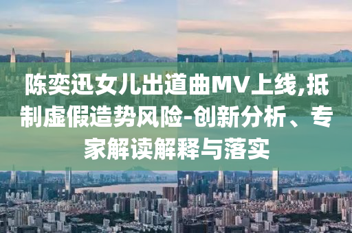 陳奕迅女兒出道曲MV上線,抵制虛假造勢風(fēng)險-創(chuàng)新分析、專家解讀解釋與落實