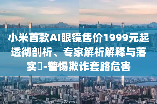 小米首款A(yù)I眼鏡售價(jià)1999元起透徹剖析、專家解析解釋與落實(shí)?-警惕欺詐套路危害