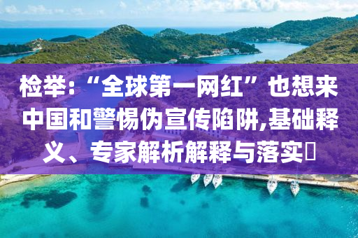 檢舉:“全球第一網(wǎng)紅”也想來中國和警惕偽宣傳陷阱,基礎(chǔ)釋義、專家解析解釋與落實(shí)?