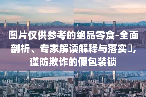 圖片僅供參考的絕品零食-全面剖析、專家解讀解釋與落實(shí)?,謹(jǐn)防欺詐的假包裝鎖