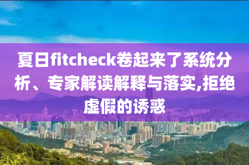夏日fitcheck卷起來了系統(tǒng)分析、專家解讀解釋與落實(shí),拒絕虛假的誘惑