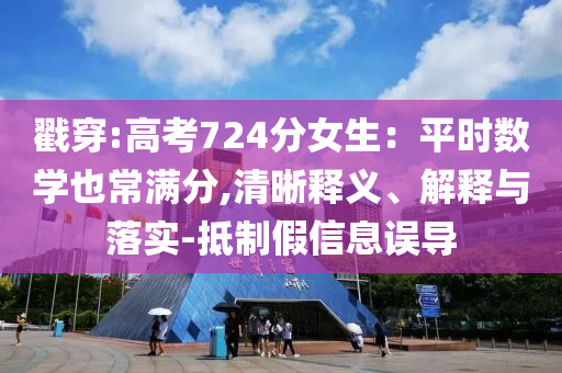戳穿:高考724分女生：平時(shí)數(shù)學(xué)也常滿分,清晰釋義、解釋與落實(shí)-抵制假信息誤導(dǎo)