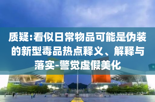 質(zhì)疑:看似日常物品可能是偽裝的新型毒品熱點釋義、解釋與落實-警覺虛假美化