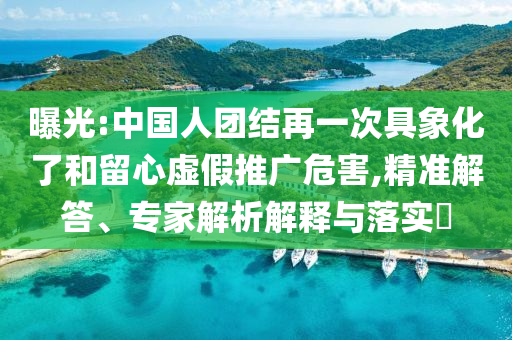 曝光:中國人團(tuán)結(jié)再一次具象化了和留心虛假推廣危害,精準(zhǔn)解答、專家解析解釋與落實?