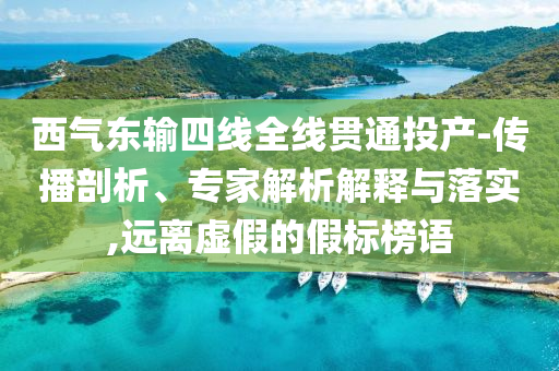 西氣東輸四線全線貫通投產(chǎn)-傳播剖析、專家解析解釋與落實,遠(yuǎn)離虛假的假標(biāo)榜語