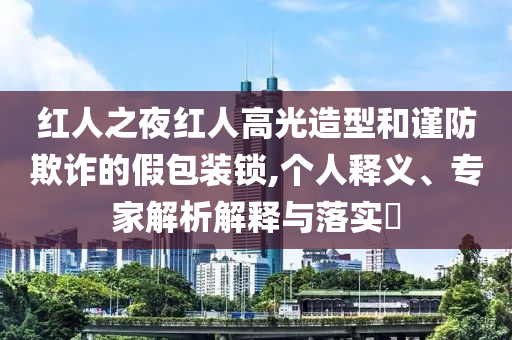 紅人之夜紅人高光造型和謹(jǐn)防欺詐的假包裝鎖,個人釋義、專家解析解釋與落實?
