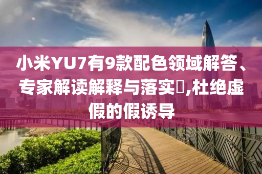 小米YU7有9款配色領(lǐng)域解答、專家解讀解釋與落實?,杜絕虛假的假誘導(dǎo)
