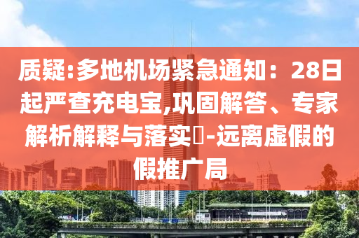 質(zhì)疑:多地機(jī)場緊急通知：28日起嚴(yán)查充電寶,鞏固解答、專家解析解釋與落實(shí)?-遠(yuǎn)離虛假的假推廣局