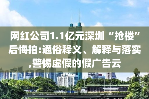 網(wǎng)紅公司1.1億元深圳“搶樓”后悔拍:通俗釋義、解釋與落實(shí),警惕虛假的假廣告云