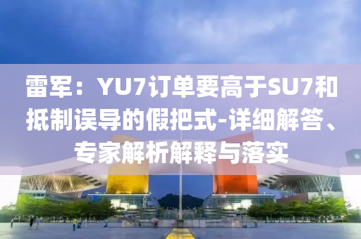 雷軍：YU7訂單要高于SU7和抵制誤導(dǎo)的假把式-詳細(xì)解答、專家解析解釋與落實(shí)