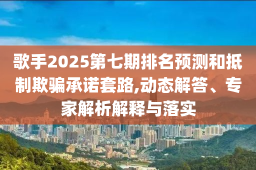 歌手2025第七期排名預(yù)測和抵制欺騙承諾套路,動(dòng)態(tài)解答、專家解析解釋與落實(shí)